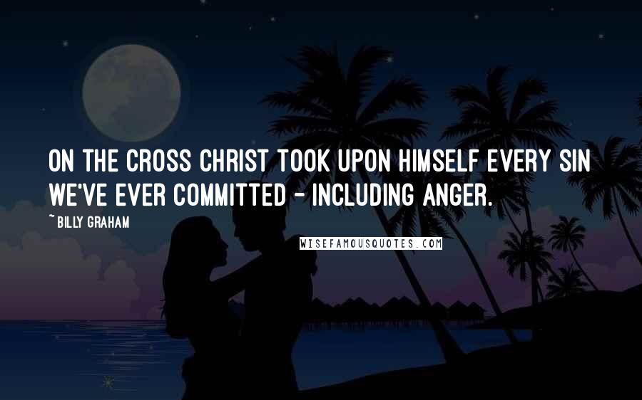 Billy Graham Quotes: On the cross Christ took upon Himself every sin we've ever committed - including anger.