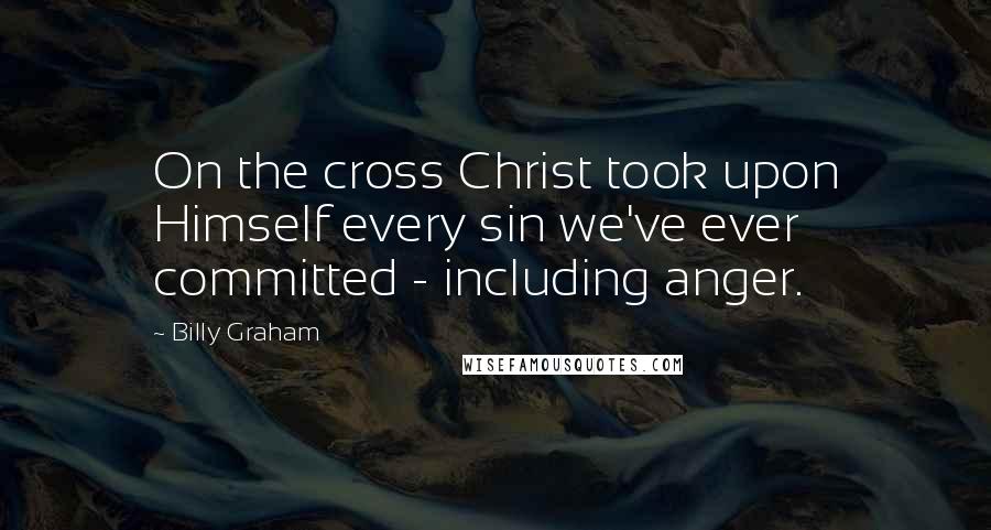 Billy Graham Quotes: On the cross Christ took upon Himself every sin we've ever committed - including anger.