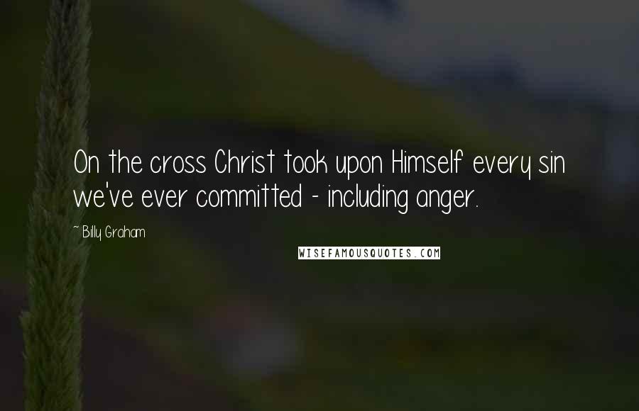 Billy Graham Quotes: On the cross Christ took upon Himself every sin we've ever committed - including anger.