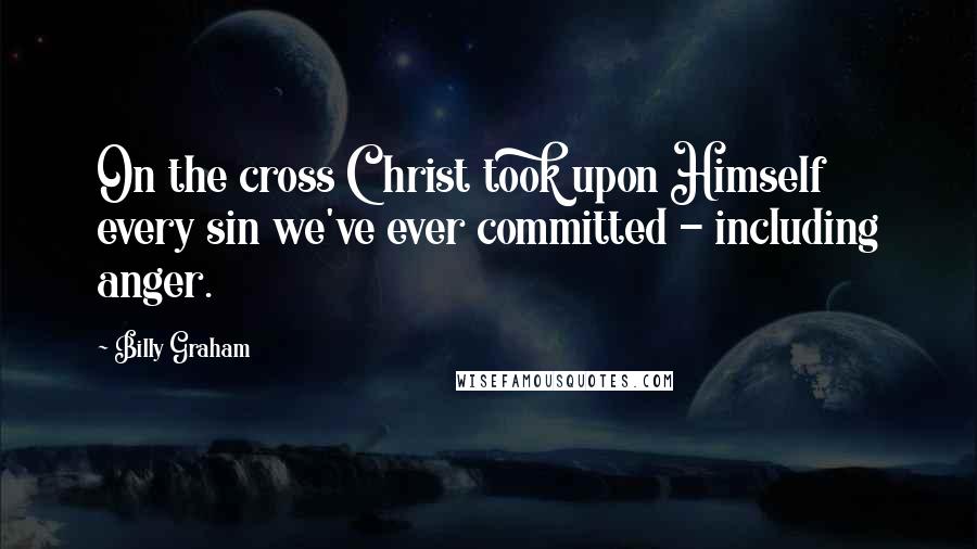 Billy Graham Quotes: On the cross Christ took upon Himself every sin we've ever committed - including anger.