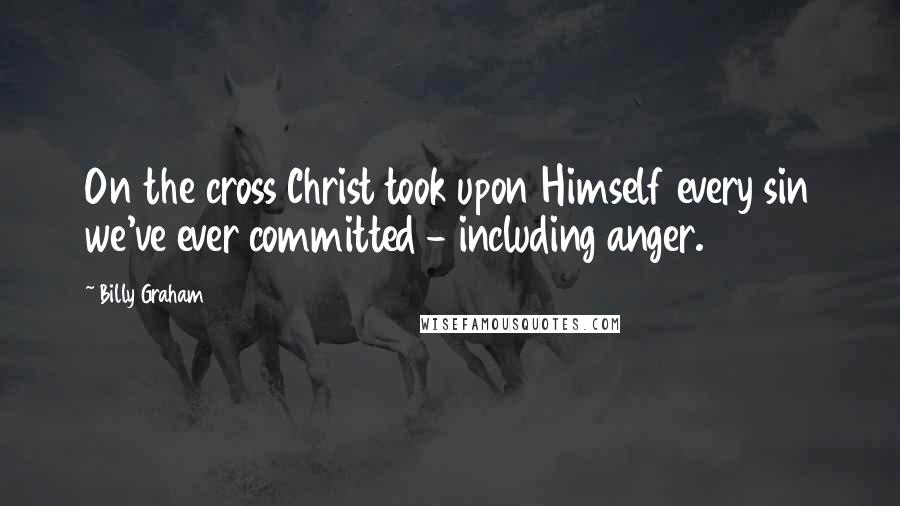 Billy Graham Quotes: On the cross Christ took upon Himself every sin we've ever committed - including anger.