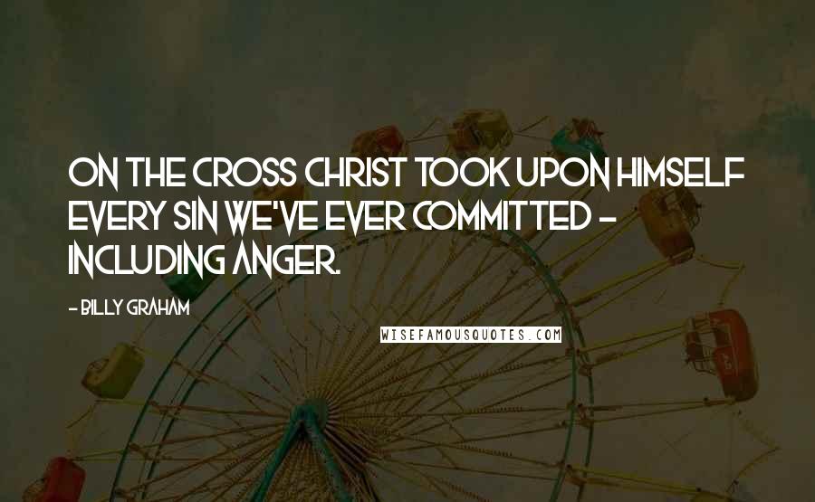 Billy Graham Quotes: On the cross Christ took upon Himself every sin we've ever committed - including anger.