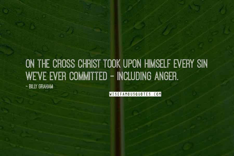 Billy Graham Quotes: On the cross Christ took upon Himself every sin we've ever committed - including anger.
