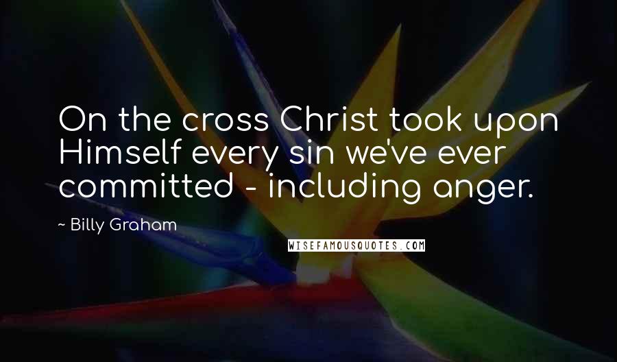 Billy Graham Quotes: On the cross Christ took upon Himself every sin we've ever committed - including anger.