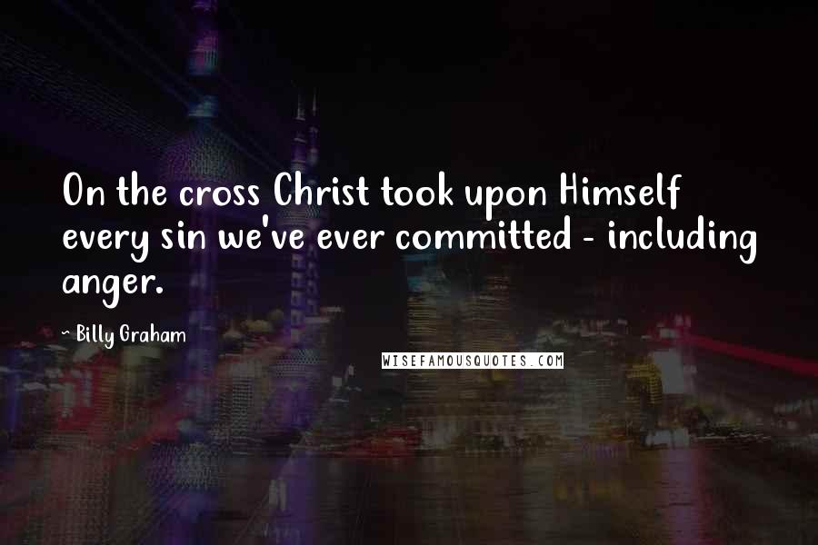 Billy Graham Quotes: On the cross Christ took upon Himself every sin we've ever committed - including anger.