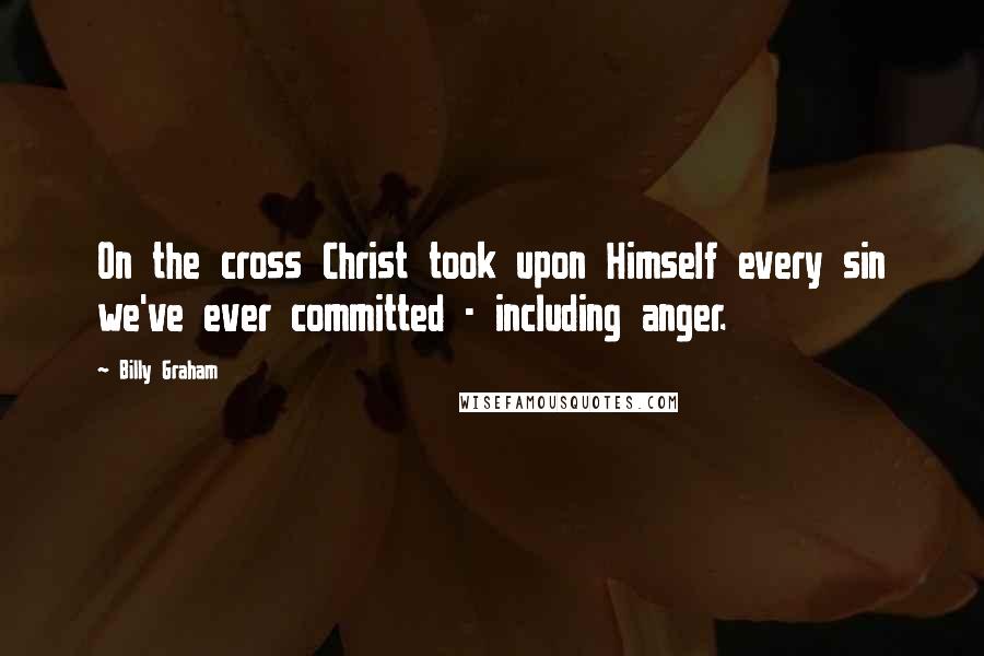 Billy Graham Quotes: On the cross Christ took upon Himself every sin we've ever committed - including anger.