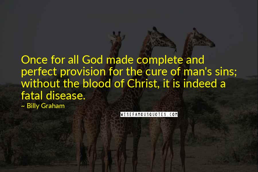 Billy Graham Quotes: Once for all God made complete and perfect provision for the cure of man's sins; without the blood of Christ, it is indeed a fatal disease.