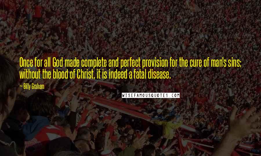 Billy Graham Quotes: Once for all God made complete and perfect provision for the cure of man's sins; without the blood of Christ, it is indeed a fatal disease.