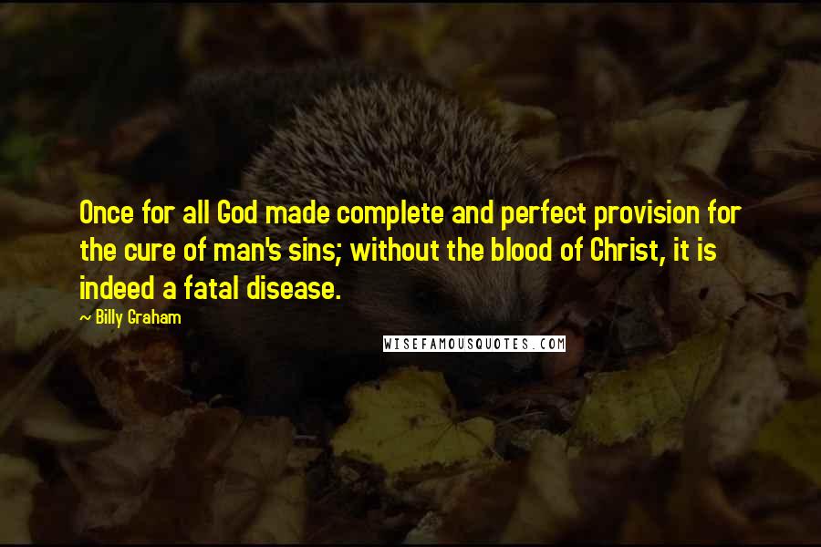 Billy Graham Quotes: Once for all God made complete and perfect provision for the cure of man's sins; without the blood of Christ, it is indeed a fatal disease.