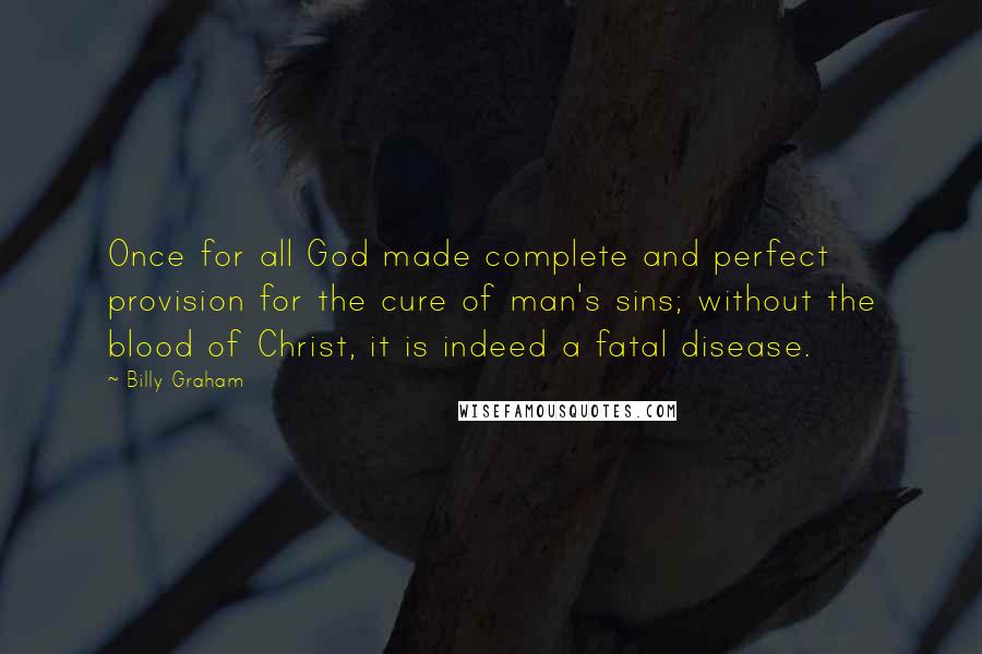 Billy Graham Quotes: Once for all God made complete and perfect provision for the cure of man's sins; without the blood of Christ, it is indeed a fatal disease.