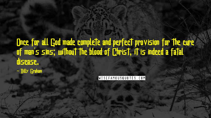 Billy Graham Quotes: Once for all God made complete and perfect provision for the cure of man's sins; without the blood of Christ, it is indeed a fatal disease.