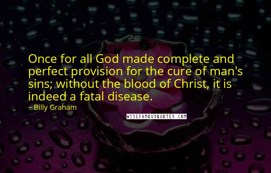 Billy Graham Quotes: Once for all God made complete and perfect provision for the cure of man's sins; without the blood of Christ, it is indeed a fatal disease.