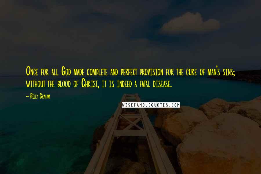 Billy Graham Quotes: Once for all God made complete and perfect provision for the cure of man's sins; without the blood of Christ, it is indeed a fatal disease.