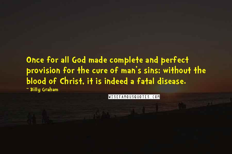 Billy Graham Quotes: Once for all God made complete and perfect provision for the cure of man's sins; without the blood of Christ, it is indeed a fatal disease.