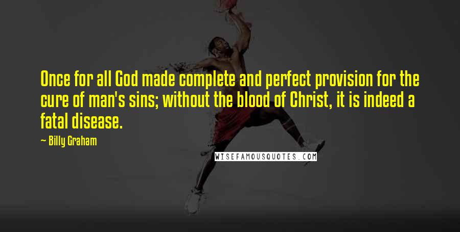 Billy Graham Quotes: Once for all God made complete and perfect provision for the cure of man's sins; without the blood of Christ, it is indeed a fatal disease.