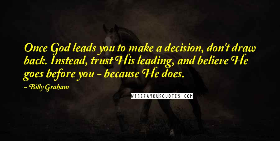 Billy Graham Quotes: Once God leads you to make a decision, don't draw back. Instead, trust His leading, and believe He goes before you - because He does.