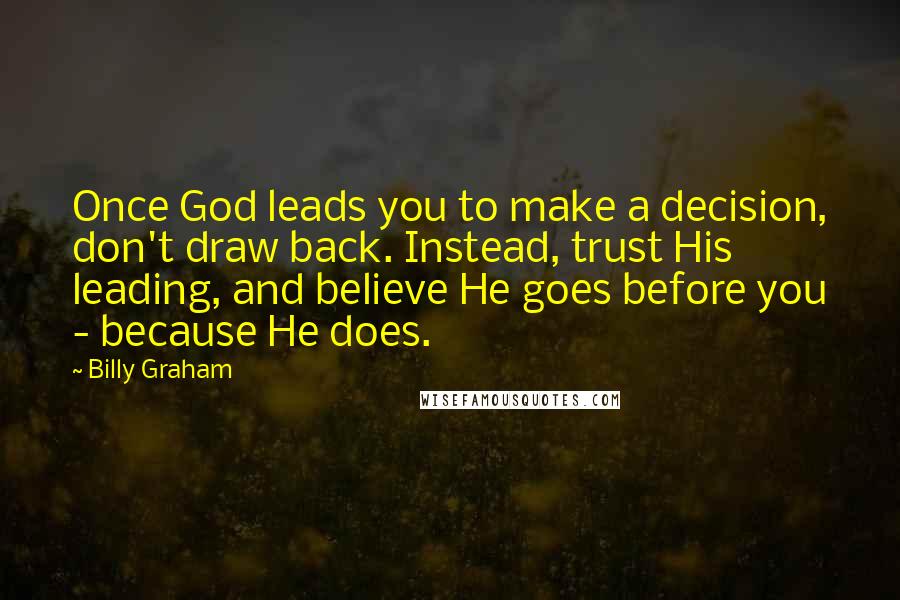 Billy Graham Quotes: Once God leads you to make a decision, don't draw back. Instead, trust His leading, and believe He goes before you - because He does.