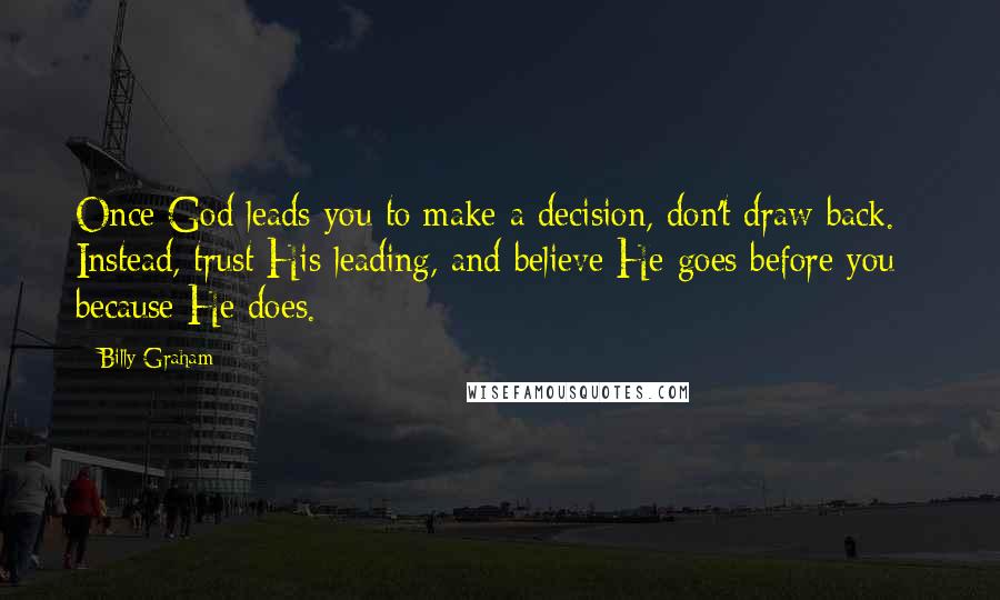 Billy Graham Quotes: Once God leads you to make a decision, don't draw back. Instead, trust His leading, and believe He goes before you - because He does.