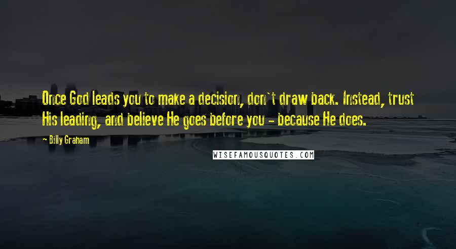 Billy Graham Quotes: Once God leads you to make a decision, don't draw back. Instead, trust His leading, and believe He goes before you - because He does.