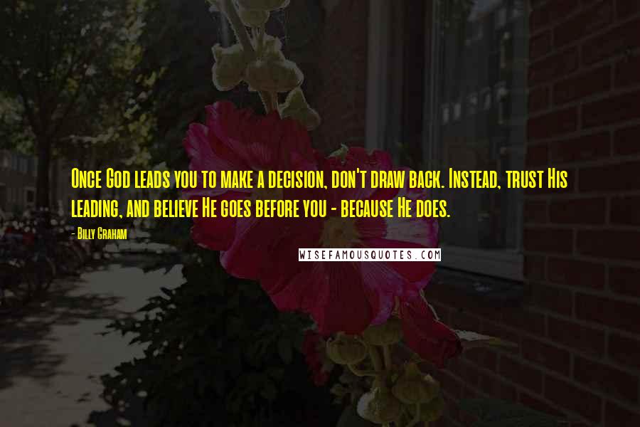 Billy Graham Quotes: Once God leads you to make a decision, don't draw back. Instead, trust His leading, and believe He goes before you - because He does.