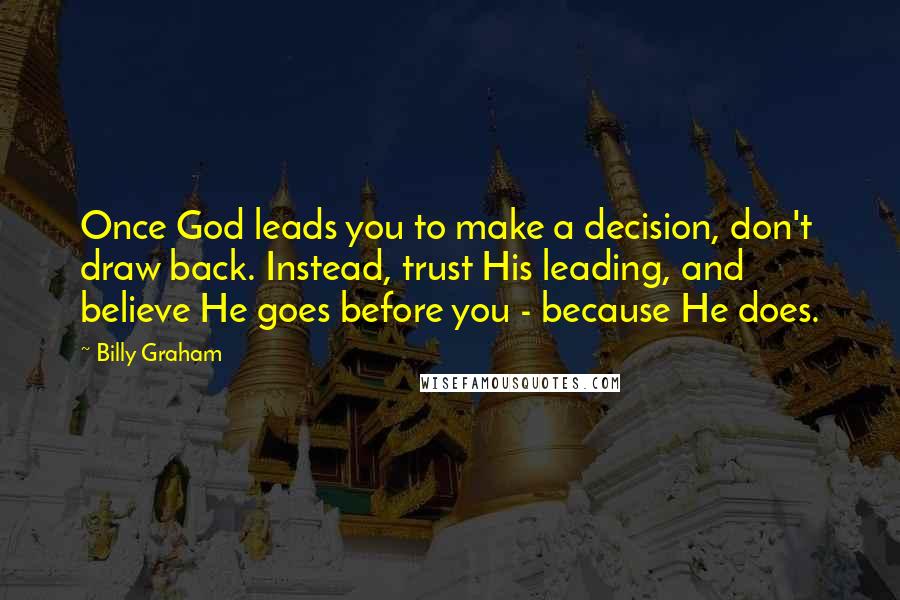 Billy Graham Quotes: Once God leads you to make a decision, don't draw back. Instead, trust His leading, and believe He goes before you - because He does.