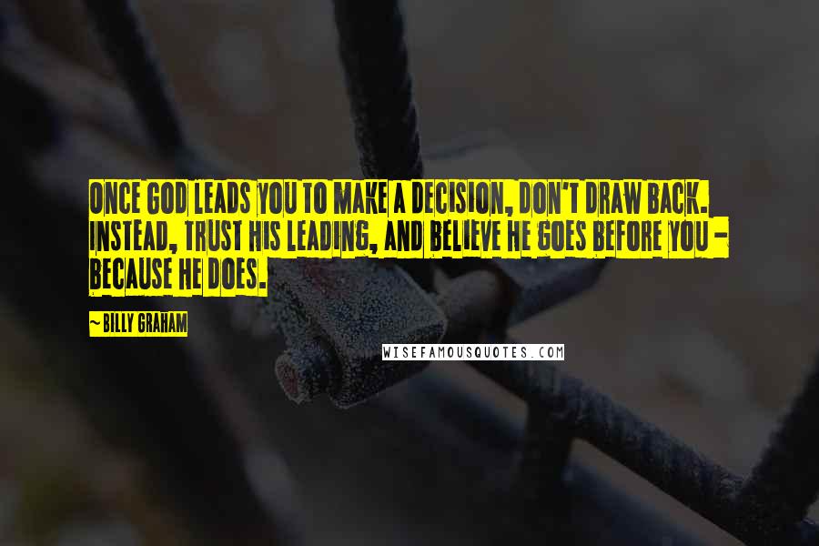 Billy Graham Quotes: Once God leads you to make a decision, don't draw back. Instead, trust His leading, and believe He goes before you - because He does.