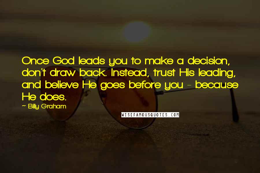 Billy Graham Quotes: Once God leads you to make a decision, don't draw back. Instead, trust His leading, and believe He goes before you - because He does.