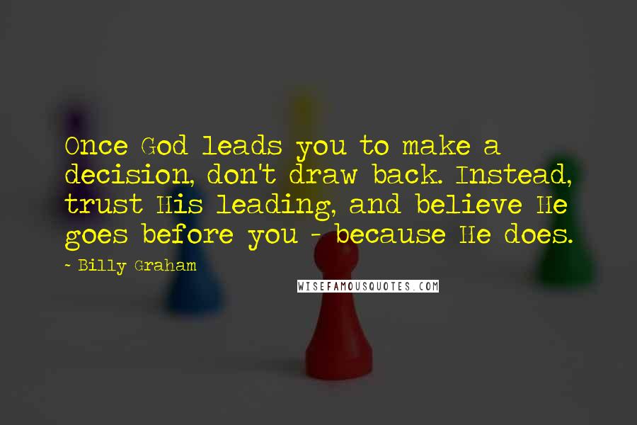 Billy Graham Quotes: Once God leads you to make a decision, don't draw back. Instead, trust His leading, and believe He goes before you - because He does.