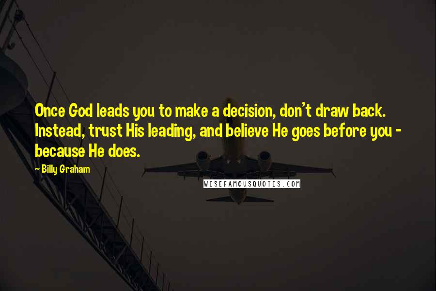 Billy Graham Quotes: Once God leads you to make a decision, don't draw back. Instead, trust His leading, and believe He goes before you - because He does.