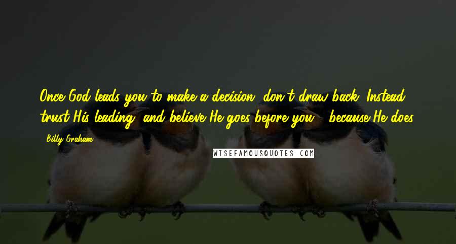 Billy Graham Quotes: Once God leads you to make a decision, don't draw back. Instead, trust His leading, and believe He goes before you - because He does.