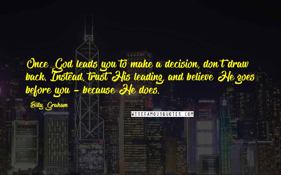 Billy Graham Quotes: Once God leads you to make a decision, don't draw back. Instead, trust His leading, and believe He goes before you - because He does.