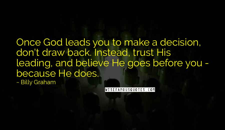 Billy Graham Quotes: Once God leads you to make a decision, don't draw back. Instead, trust His leading, and believe He goes before you - because He does.