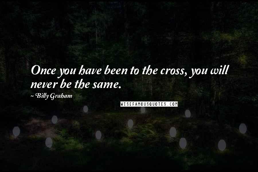 Billy Graham Quotes: Once you have been to the cross, you will never be the same.