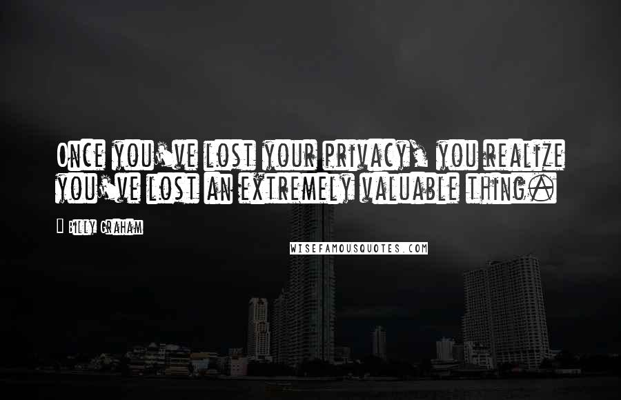 Billy Graham Quotes: Once you've lost your privacy, you realize you've lost an extremely valuable thing.