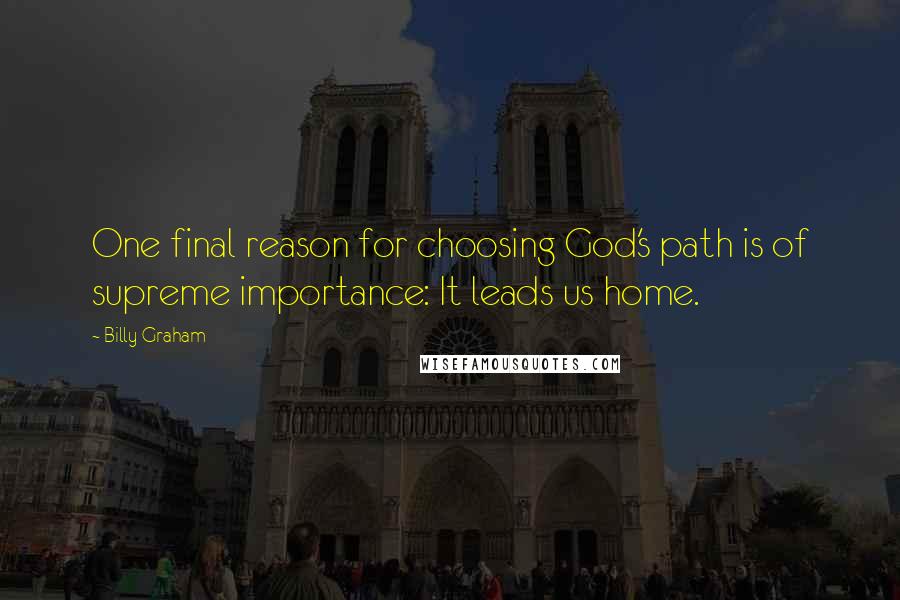 Billy Graham Quotes: One final reason for choosing God's path is of supreme importance: It leads us home.