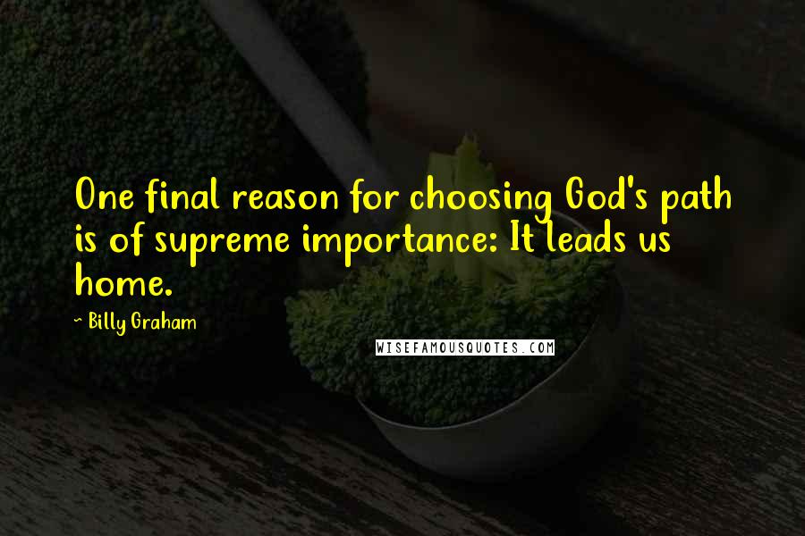 Billy Graham Quotes: One final reason for choosing God's path is of supreme importance: It leads us home.