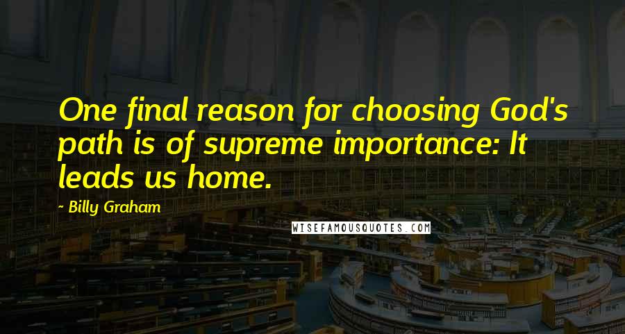 Billy Graham Quotes: One final reason for choosing God's path is of supreme importance: It leads us home.