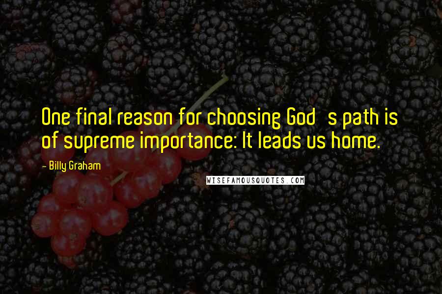 Billy Graham Quotes: One final reason for choosing God's path is of supreme importance: It leads us home.