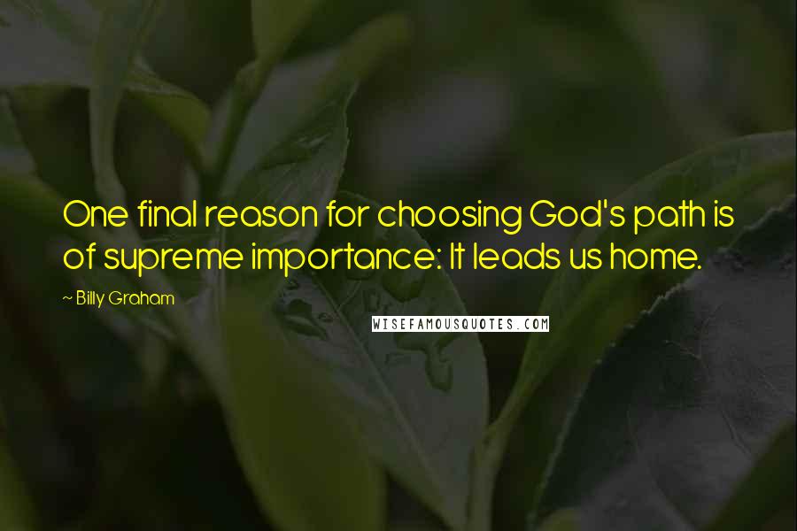 Billy Graham Quotes: One final reason for choosing God's path is of supreme importance: It leads us home.