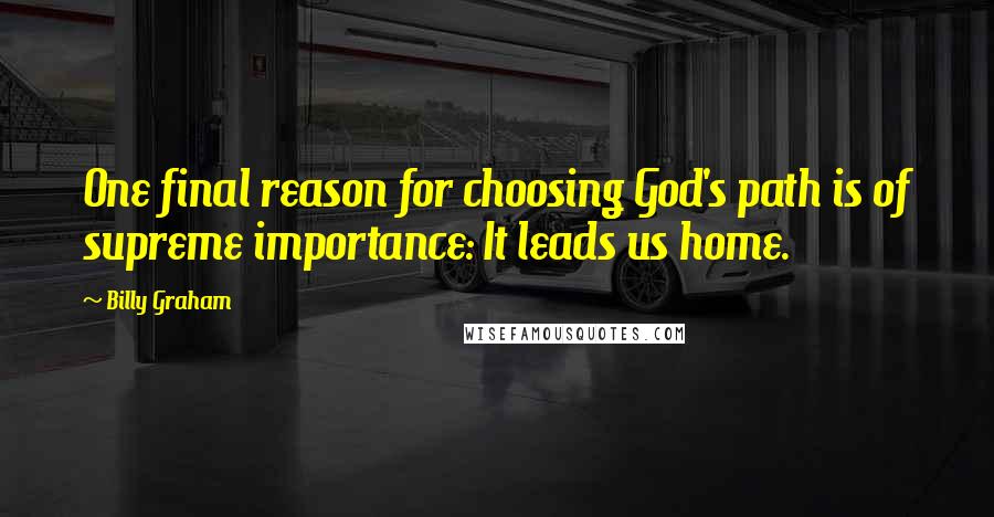 Billy Graham Quotes: One final reason for choosing God's path is of supreme importance: It leads us home.