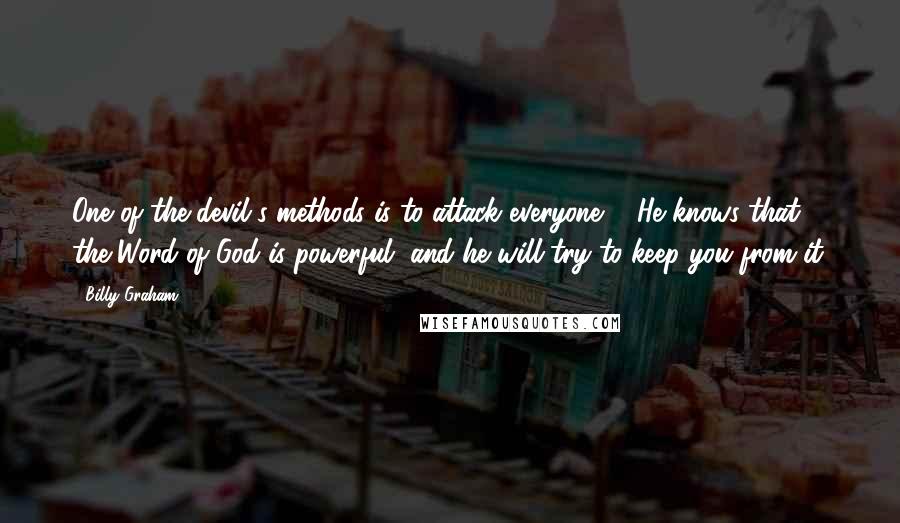 Billy Graham Quotes: One of the devil's methods is to attack everyone ... He knows that the Word of God is powerful, and he will try to keep you from it.