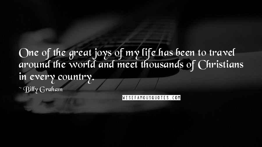 Billy Graham Quotes: One of the great joys of my life has been to travel around the world and meet thousands of Christians in every country.