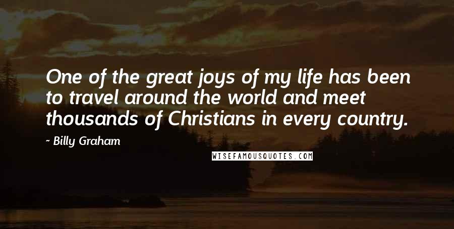 Billy Graham Quotes: One of the great joys of my life has been to travel around the world and meet thousands of Christians in every country.