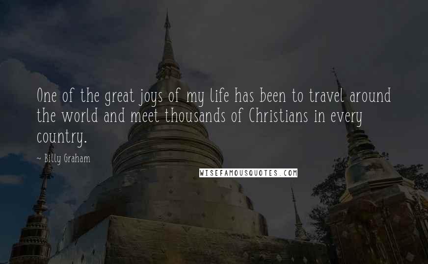 Billy Graham Quotes: One of the great joys of my life has been to travel around the world and meet thousands of Christians in every country.