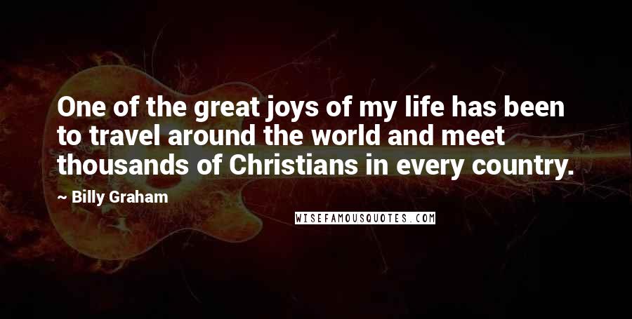 Billy Graham Quotes: One of the great joys of my life has been to travel around the world and meet thousands of Christians in every country.