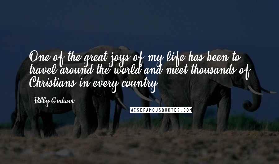 Billy Graham Quotes: One of the great joys of my life has been to travel around the world and meet thousands of Christians in every country.