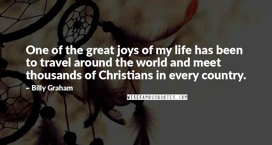 Billy Graham Quotes: One of the great joys of my life has been to travel around the world and meet thousands of Christians in every country.