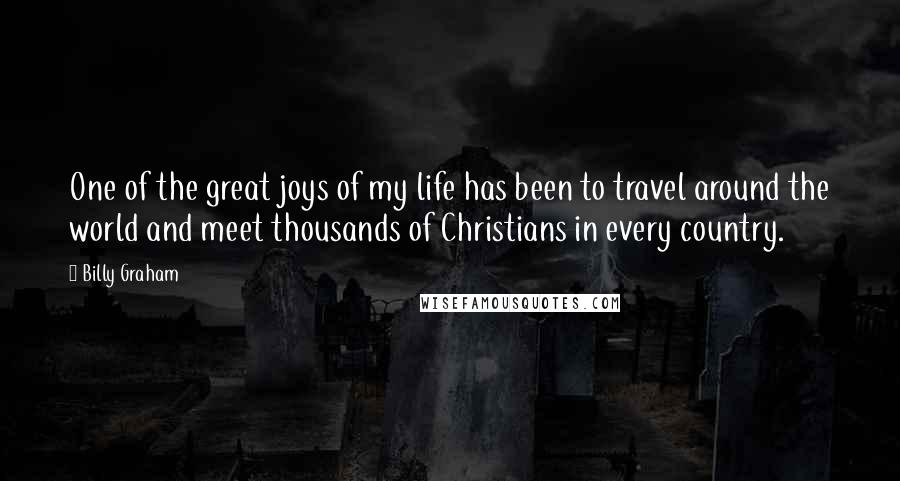 Billy Graham Quotes: One of the great joys of my life has been to travel around the world and meet thousands of Christians in every country.