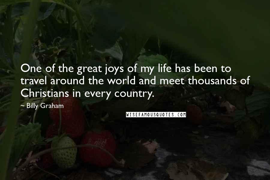 Billy Graham Quotes: One of the great joys of my life has been to travel around the world and meet thousands of Christians in every country.