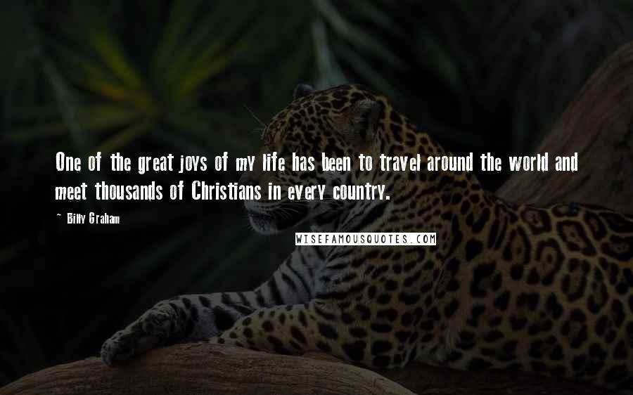 Billy Graham Quotes: One of the great joys of my life has been to travel around the world and meet thousands of Christians in every country.